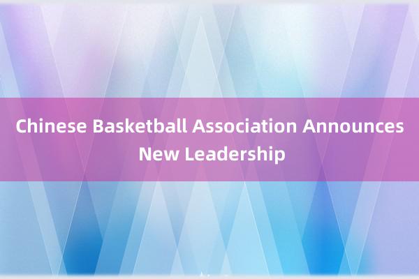 Chinese Basketball Association Announces New Leadership