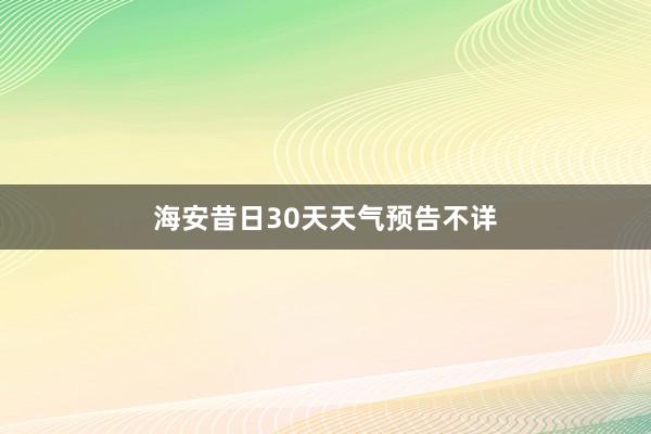 海安昔日30天天气预告不详