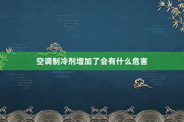 空调制冷剂增加了会有什么危害