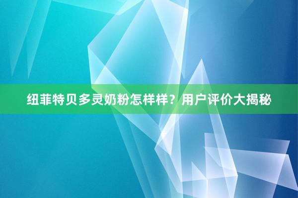 纽菲特贝多灵奶粉怎样样？用户评价大揭秘