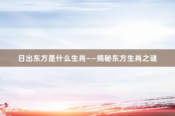 日出东方是什么生肖——揭秘东方生肖之谜