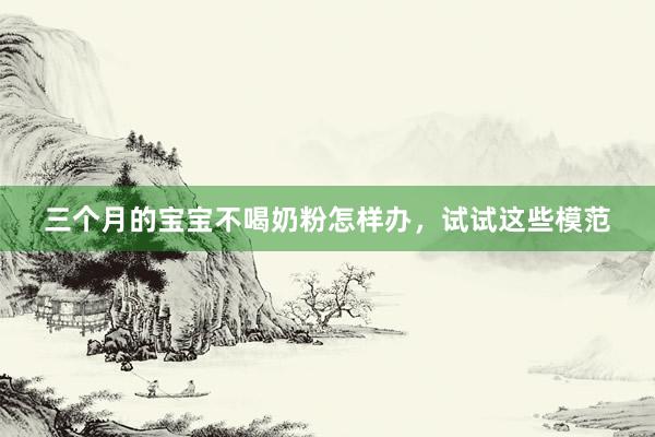 三个月的宝宝不喝奶粉怎样办，试试这些模范