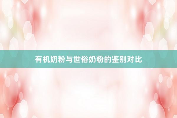 有机奶粉与世俗奶粉的鉴别对比