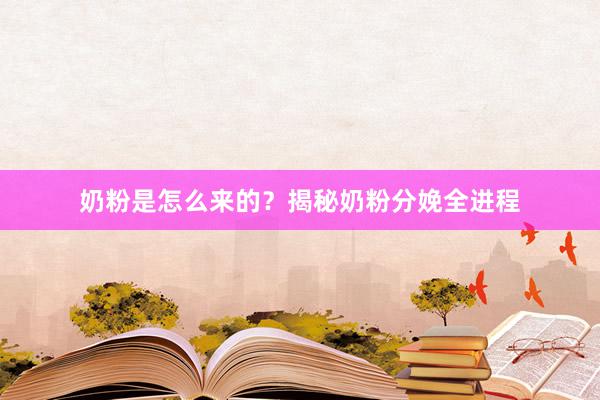 奶粉是怎么来的？揭秘奶粉分娩全进程