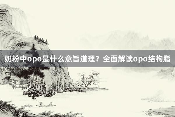 奶粉中opo是什么意旨道理？全面解读opo结构脂