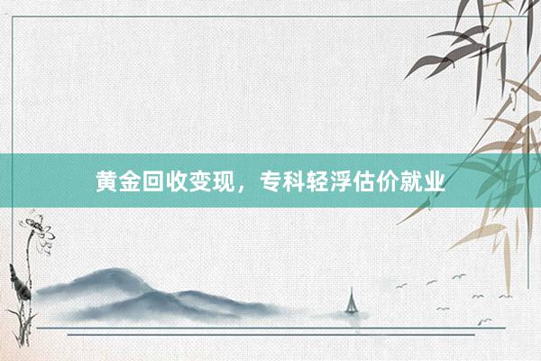 黄金回收变现，专科轻浮估价就业