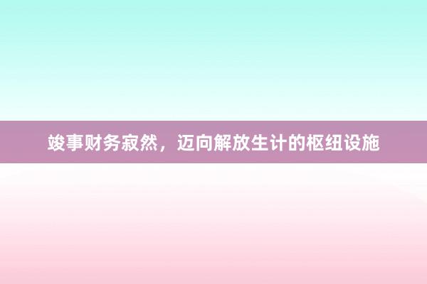 竣事财务寂然，迈向解放生计的枢纽设施
