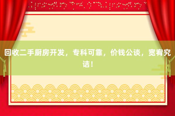 回收二手厨房开发，专科可靠，价钱公谈，宽宥究诘！